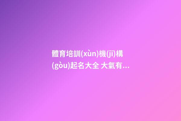 體育培訓(xùn)機(jī)構(gòu)起名大全 大氣有寓意的培訓(xùn)機(jī)構(gòu)名字-第1張-公司起名-玄機(jī)派